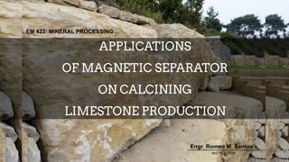 APPLICATIONS
OF MAGNETIC SEPARATOR
ON CALCINING
LIMESTONE PRODUCTION
EM 422: MINERAL PROCESSING
Engr. Romeo M. Santos
-------------------------------------
INSTRUCTOR
 