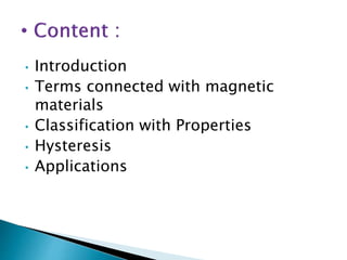 • Introduction
• Terms connected with magnetic
materials
• Classification with Properties
• Hysteresis
• Applications
 