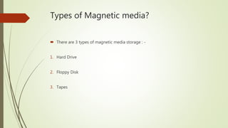 Types of Magnetic media?
 There are 3 types of magnetic media storage : -
1. Hard Drive
2. Floppy Disk
3. Tapes
 