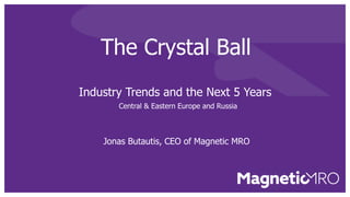 The Crystal Ball
Industry Trends and the Next 5 Years
Central & Eastern Europe and Russia
Jonas Butautis, CEO of Magnetic MRO
 
