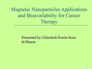 1
Magnetic Nanoparticles Applications
and Bioavailability for Cancer
Therapy
Presented by: Chinchole Pravin Sonu
M Pharm
 
