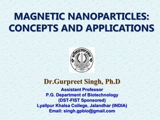 Dr.Gurpreet Singh, Ph.D
Assistant Professor
P.G. Department of Biotechnology
(DST-FIST Sponsored)
Lyallpur Khalsa College, Jalandhar (INDIA)
Email: singh.gpbio@gmail.com
MAGNETIC NANOPARTICLES:
CONCEPTS AND APPLICATIONS
 