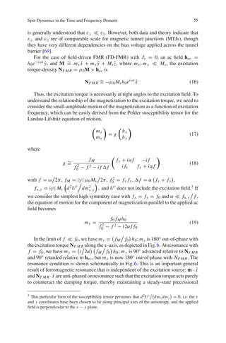 Spin Dynamics in the Time and Frequency Domain 55
is generally understood that ε⊥ ε||. However, both data and theory indicate that
ε⊥ and ε|| are of comparable scale for magnetic tunnel junctions (MTJs), though
they have very different dependencies on the bias voltage applied across the tunnel
barrier [69].
For the case of ﬁeld-driven FMR (FD-FMR) with Js = 0, an ac ﬁeld hac =
h0e−iωt ˆy, and M ∼= mx ˆx + my ˆy + Ms ˆz, where mx , my Ms, the excitation
torque-density NF M R = μ0M × hac is
NF M R
∼= −μ0 Msh0eiωt
ˆx (16)
Thus, the excitation torque is necessarily at right angles to the excitation ﬁeld. To
understand the relationship of the magnetization to the excitation torque, we need to
consider the small-amplitude motion of the magnetization as a function of excitation
frequency, which can be easily derived from the Polder susceptibility tensor for the
Landau-Lifshitz equation of motion,
mx
my
= χ
hx
hy
(17)
where
χ ∼=
fM
f 2
0 − f 2 − i f f
fy + iαf −i f
i fx fx + iαf
(18)
with f = ω 2π, fM = |γ | μ0 Ms 2π, f 2
0 = fx fy, f = α fx + fy ,
fx,y = |γ | Ms d2U dm2
x,y , and U does not include the excitation ﬁeld.3 If
we consider the simplest high symmetry case with fx = fy = f0 and α fx,y f ,
the equation of motion for the component of magnetization parallel to the applied ac
ﬁeld becomes
my =
f0 fM h0
f 2
0 − f 2 − i2αf f0
(19)
In the limit of f f0, we have my = fM f0 h0; my is 180◦ out-of-phase with
the excitation torque NF M R along the x-axis, as depicted in Fig.6. At resonance with
f = f0, we have my = i 2α fM f0 h0; my is 90◦ advanced relative to NF M R
and 90◦ retarded relative to hac, but mx is now 180◦ out-of-phase with NF M R. The
resonance condition is shown schematically in Fig.6. This is an important general
result of ferromagnetic resonance that is independent of the excitation source: m · ˆx
and NF M R · ˆx are anti-phased on resonance such that the excitation torque acts purely
to counteract the damping torque, thereby maintaining a steady-state precessional
3 This particular form of the susceptibility tensor presumes that d2U dmx dmy = 0, i.e. the x
and y coordinates have been chosen to lie along principal axes of the anisotropy, and the applied
ﬁeld is perpendicular to the x − y plane.
 