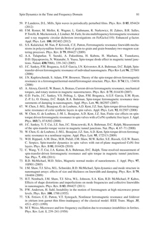 Spin Dynamics in the Time and Frequency Domain 81
59. P. Landeros, D.L. Mills, Spin waves in periodically perturbed ﬁlms. Phys. Rev. B 85, 054424
(2012)
60. F.M. Romer, M. Moller, K. Wagner, L. Gathmann, R. Narkowicz, H. Zahres, B.R. Salles,
P. Torelli, R. Meckenstock, J. Lindner, M. Farle, In situ multifrequency ferromagnetic resonance
and x-ray magnetic circular dichroism investigations on Fe/GaAs(110): Enhanced g-factor.
Appl. Phys. Lett. 100, 092402 (2012)
61. S.S. Kalarickal, M. Nan, P. Krivosik, C.E. Patton, Ferromagnetic resonance linewidth mecha-
nisms in polycrystalline ferrites: Role of grain-to-grain and grain-boundary two-magnon scat-
tering processes. Phys. Rev. B 79, 094427 (2009)
62. A.A. Tulapurkar, Y. Suzuki, A. Fukushima, H. Kubota, H. Maehara, K. Tsunekawa,
D.D. Djayaprawira, N. Watanabe, S. Yuasa, Spin-torque diode effect in magnetic tunnel junc-
tions. Nature 438(7066), 339–342 (2005)
63. J.C. Sankey, P.M. Braganca, A.G.F. Garcia, I.N. Krivorotov, R.A. Buhrman, D.C. Ralph, Spin-
transfer-driven ferromagnetic resonance of individual nanomagnets. Phys Rev Lett 96, 227601
(2006)
64. J.N. Kupferschmidt, S. Adam, P.W. Brouwer, Theory of the spin-torque-driven ferromagnetic
resonance in a ferromagnet/normal-metal/ferromagnet structure. Phys. Rev. B 74(13), 134416
(2006)
65. A. Alexey, Gerrit E. W. Bauer, A. Brataas, Current-driven ferromagnetic resonance, mechanical
torques, and rotary motion in magnetic nanostructures. Phys. Rev. B 75, 014430 (2007)
66. G.D. Fuchs, J.C. Sankey, V.S. Pribiag, L. Qian, P.M. Braganca, A.G.F. Garcia, E.M. Ryan,
Z.-P. Li, O. Ozatay, D.C. Ralph, R.A. Buhrman, Spin-torque ferromagnetic resonance mea-
surements of damping in nanomagnets. Appl. Phys. Lett. 91, 062507 (2007)
67. W. Chen, J.-M.L. Beaujour, G. de Loubens, A.D. Kent, J.Z. Sun, Spin-torque driven ferromag-
netic resonance of co/ni synthetic layers in spin valves. Appl. Phys. Lett. 92, 012507 (2008)
68. W. Chen, G. de Loubens, J.-M. L. Beaujour, A.D. Kent, J.Z. Sun, Finite size effects on spin-
torque driven ferromagnetic resonance in spin valves with a Co/Ni synthetic free layer. J. Appl.
Phys. 103(7), 07A502 (2008)
69. J.C. Sankey, Y.-T. Cui, J.Z. Sun, J.C. Slonczewski, R.A. Buhrman, D.C. Ralph, Measurement
of the spin-transfer-torque vector in magnetic tunnel junctions. Nat. Phys. 4, 67–71 (2008)
70. W. Chen, G. de Loubens, J.-M.L. Beaujour, J.Z. Sun, A.D. Kent, Spin-torque driven ferromag-
netic resonance in a nonlinear regime. Appl. Phys. Lett. 95, 172513 (2009)
71. W.H. Rippard, A.M. Deac, M.R. Pufall, J.M. Shaw, M.W. Keller, S.E. Russek, G.E.W. Bauer,
C. Serpico, Spin-transfer dynamics in spin valves with out-of-plane magnetized CoNi free
layers. Phys. Rev. B 81, 014426 (2010)
72. C. Wang, Y.-T. Cui, J.A. Katine, R.A. Buhrman, D.C. Ralph, Time-resolved measurement of
spin-transfer-driven ferromagnetic resonance and spin torque in magnetic tunnel junctions.
Nat. Phys. 7, 496 (2011)
73. R.D. McMichael, M.D. Stiles, Magnetic normal modes of nanoelements. J. Appl. Phys. 97,
10J901 (2005)
74. J.M. Shaw, T.J. Silva, M.L. Schneider, R.D. McMichael, Spin dynamics and mode structure in
nanomagnet arrays: effects of size and thickness on linewidth and damping. Phys. Rev. B 79,
184404 (2009)
75. H.T. Nembach, J.M. Shaw, T.J. Silva, W.L. Johnson, S.A. Kim, R.D. McMichael, P. Kabos,
Effects of shape distortions and imperfections on mode frequencies and collective linewidths
in nanomagnets. Phys. Rev. B 83, 094427 (2011)
76. P.W. Anderson, H. Suhl, Instability in the motion of ferromagnets at high microwave power
levels. Phys. Rev. 100, 1788 (1955)
77. Y.K. Fetisov, C.E. Patton, V.T. Synogach, Nonlinear ferromagnetic resonance and foldover
in yttrium iron garnet thin ﬁlms-inadequacy of the classical model. IEEE Trans. Magn. 35,
4511–4521 (1999)
78. M.T. Weiss, Microwave and low-frequency oscillation due to resonance instabilities in ferrites.
Phys. Rev. Lett. 1, 239–241 (1958)
 