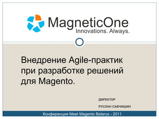 ДИРЕКТОР РУСЛАН САВЧИШИН Внедрение  Agile- практик при разработке решений для  Magento . Конференция  Meet Magento Belarus - 2011 
