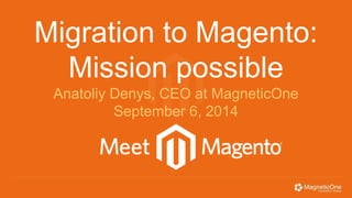 Migration to Magento: 
Mission possible 
Anatoliy Denys, CEO at MagneticOne 
September 6, 2014 
 