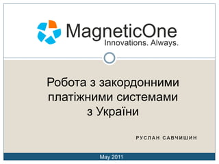 Робота з закордонними
платіжними системами
      з України
                   РУ СЛАН САВЧИ ШИ Н


        May 2011
 