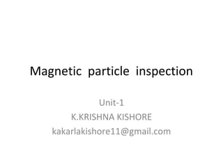 Magnetic particle inspection
Unit-1
K.KRISHNA KISHORE
kakarlakishore11@gmail.com
 