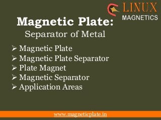 Magnetic Plate:
Separator of Metal
 Magnetic Plate
 Magnetic Plate Separator
 Plate Magnet
 Magnetic Separator
 Application Areas
www.magneticplate.in
 