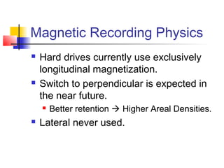 Magnetic Recording Physics
 Hard drives currently use exclusively
longitudinal magnetization.
 Switch to perpendicular is expected in
the near future.
 Better retention  Higher Areal Densities.
 Lateral never used.
 