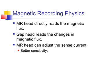 Magnetic Recording Physics
 MR head directly reads the magnetic
flux.
 Gap head reads the changes in
magnetic flux.
 MR head can adjust the sense current.
 Better sensitivity.
 