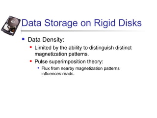Data Storage on Rigid Disks
 Data Density:
 Limited by the ability to distinguish distinct
magnetization patterns.
 Pulse superimposition theory:

Flux from nearby magnetization patterns
influences reads.
 