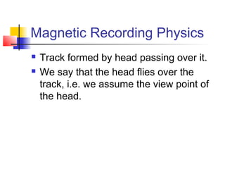 Magnetic Recording Physics
 Track formed by head passing over it.
 We say that the head flies over the
track, i.e. we assume the view point of
the head.
 