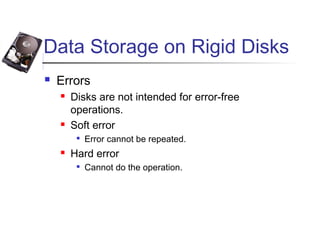 Data Storage on Rigid Disks
 Errors
 Disks are not intended for error-free
operations.
 Soft error

Error cannot be repeated.
 Hard error

Cannot do the operation.
 
