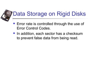 Data Storage on Rigid Disks
 Error rate is controlled through the use of
Error Control Codes.
 In addition, each sector has a checksum
to prevent false data from being read.
 