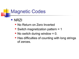 Magnetic Codes
 NRZI
 No Return on Zero Inverted
 Switch magnetization pattern = 1
 No switch during window = 0.
 Has difficulties of counting with long strings
of zeroes.
 