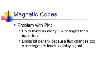 Magnetic Codes
 Problem with PM:
 Up to twice as many flux changes than
transitions.
 Limits bit density because flux changes too
close together leads to noisy signal.
 