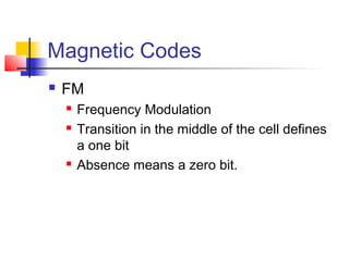 Magnetic Codes
 FM
 Frequency Modulation
 Transition in the middle of the cell defines
a one bit
 Absence means a zero bit.
 
