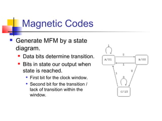 Magnetic Codes
 Generate MFM by a state
diagram.
 Data bits determine transition.
 Bits in state our output when
state is reached.

First bit for the clock window.

Second bit for the transition /
lack of transition within the
window.
 