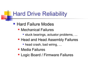 Hard Drive Reliability
 Hard Failure Modes
 Mechanical Failures

stuck bearings, actuator problems, …
 Head and Head Assembly Failures

head crash, bad wiring, …
 Media Failures
 Logic Board / Firmware Failures
 