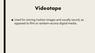 Videotape
■ Used for storing motion images and usually sound, as
opposed to film or random-access digital media.
 