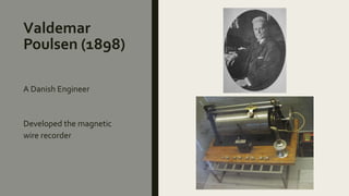 Valdemar
Poulsen (1898)
A Danish Engineer
Developed the magnetic
wire recorder
 