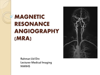 MAGNETIC
RESONANCE
ANGIOGRAPHY
(MRA)
Rahman Ud Din
Lecturer Medical Imaging
NWIHS
 