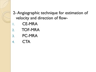 2- Angiographic technique for estimation of
velocity and direction of flow-
1. CE-MRA
2. TOF-MRA
3. PC-MRA
4. CTA
 