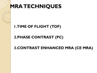 MRATECHNIQUES
1.TIME OF FLIGHT (TOF)
2.PHASE CONTRAST (PC)
3.CONTRAST ENHANCED MRA (CE MRA)
 