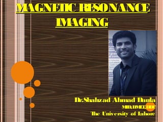 MAGNETIC RESONANCEMAGNETIC RESONANCE
IMAGINGIMAGING
Dr.Shahzad Ahmad DaulaDr.Shahzad Ahmad Daula
MID,DMLT,DDC
The University of LahoreThe University of Lahore
 