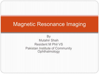 By
Mutahir Shah
Resident M Phil VS
Pakistan Institute of Community
Ophthalmology
Magnetic Resonance Imaging
 