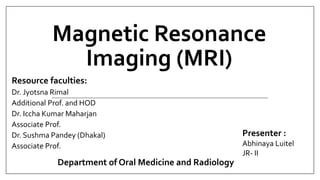 Magnetic Resonance
Imaging (MRI)
Resource faculties:
Dr. Jyotsna Rimal
Additional Prof. and HOD
Dr. Iccha Kumar Maharjan
Associate Prof.
Dr. Sushma Pandey (Dhakal)
Associate Prof.
Presenter :
Abhinaya Luitel
JR- II
Department of Oral Medicine and Radiology
 