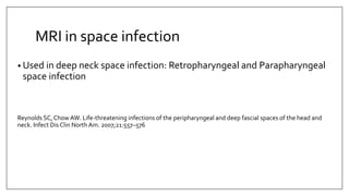 MRI in space infection
• Used in deep neck space infection: Retropharyngeal and Parapharyngeal
space infection
Reynolds SC, Chow AW. Life-threatening infections of the peripharyngeal and deep fascial spaces of the head and
neck. Infect Dis Clin North Am. 2007;21:557–576
 