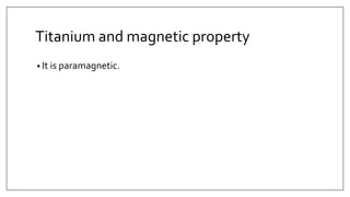 Titanium and magnetic property
• It is paramagnetic.
 