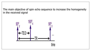 The main objective of spin echo sequence to increase the homogeneity
in the received signal
 