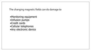 •Monitoring equipment
•Infusion pumps
•Credit cards
•Cellular telephones
•Any electronic device
The changing magnetic fields can do damage to
 