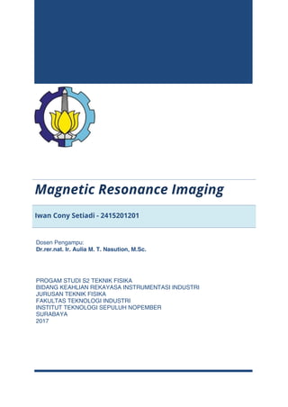 Magnetic Resonance Imaging
Iwan Cony Setiadi - 2415201201
Dosen Pengampu:
Dr.rer.nat. Ir. Aulia M. T. Nasution, M.Sc.
PROGAM STUDI S2 TEKNIK FISIKA
BIDANG KEAHLIAN REKAYASA INSTRUMENTASI INDUSTRI
JURUSAN TEKNIK FISIKA
FAKULTAS TEKNOLOGI INDUSTRI
INSTITUT TEKNOLOGI SEPULUH NOPEMBER
SURABAYA
2017
 