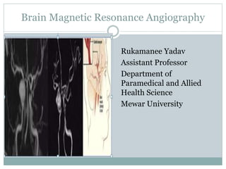 Brain Magnetic Resonance Angiography
Rukamanee Yadav
Assistant Professor
Department of
Paramedical and Allied
Health Science
Mewar University
 