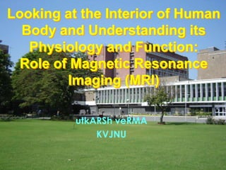 Looking at the Interior of Human
Body and Understanding its
Physiology and Function:
Role of Magnetic Resonance
Imaging (MRI)
utkARSh veRMA
KVJNU

 