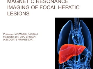 MAGNETIC RESONANCE
IMAGING OF FOCAL HEPATIC
LESIONS
Presenter: MOZAMMIL RABBANI
Moderator: DR. DIPU BHUYAN
(ASSOCIATE PROFESSOR)
 