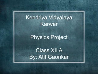 Kendriya Vidyalaya
Karwar
Physics Project
Class XII A
By: Atit Gaonkar

 