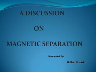 A DISCUSSION
ON
MAGNETIC SEPARATION
Presented By:
Gulfam Hussain
 