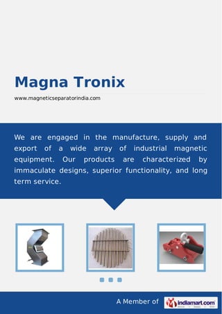 A Member of
Magna Tronix
www.magneticseparatorindia.com
We are engaged in the manufacture, supply and
export of a wide array of industrial magnetic
equipment. Our products are characterized by
immaculate designs, superior functionality, and long
term service.
 