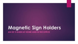 Magnetic Sign Holders
AN OC’S GUIDE AT HOME AND IN THE OFFICE

 