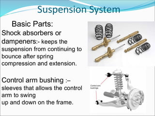 Suspension System
Shock absorbers or
dampeners:- keeps the
suspension from continuing to
bounce after spring
compression and extension.
Control arm bushing :–
sleeves that allows the control
arm to swing
up and down on the frame.
Basic Parts:
 