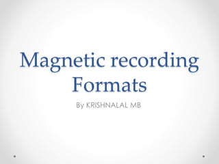 Magnetic recording
Formats
By KRISHNALAL MB
 