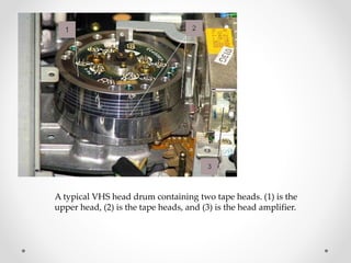 A typical VHS head drum containing two tape heads. (1) is the
upper head, (2) is the tape heads, and (3) is the head amplifier.
 