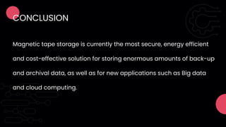 CONCLUSION
Magnetic tape storage is currently the most secure, energy efficient
and cost-effective solution for storing enormous amounts of back-up
and archival data, as well as for new applications such as Big data
and cloud computing.
 