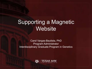 Supporting a Magnetic
Website
Carol Vargas-Bautista, PhD
Program Administrator
Interdisciplinary Graduate Program in Genetics
 