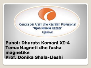 Punoi: Dhurata Komani XI-4
Tema:Magneti dhe fusha
magnetike
Prof. Donika Shala-Lleshi
 
